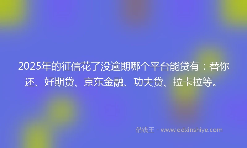 2025年的征信花了没逾期哪个平台能贷有：替你还、好期贷、京东金融、功夫贷、拉卡拉等。