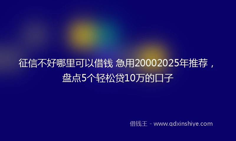 征信不好哪里可以借钱 急用20002025年推荐，盘点5个轻松贷10万的口子