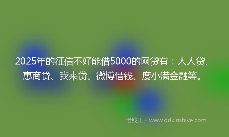 2025年的征信不好能借5000的网贷有：人人贷、惠商贷、我来贷、微博借钱、度小满金融等。