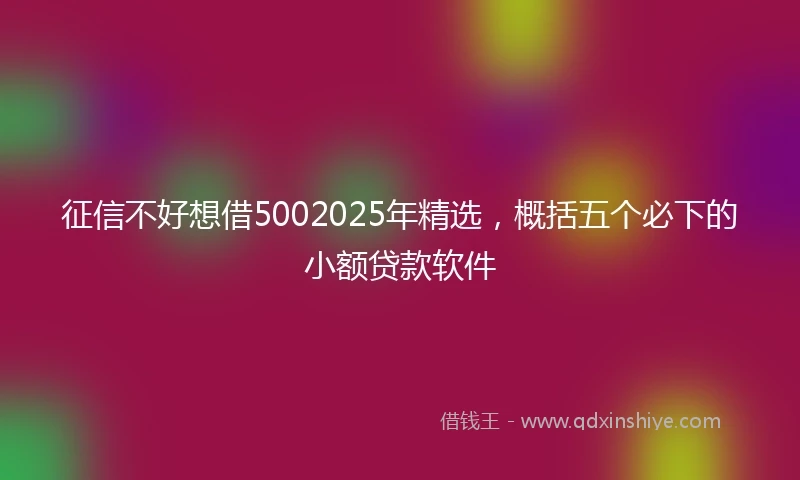 征信不好想借5002025年精选，概括五个必下的小额贷款软件