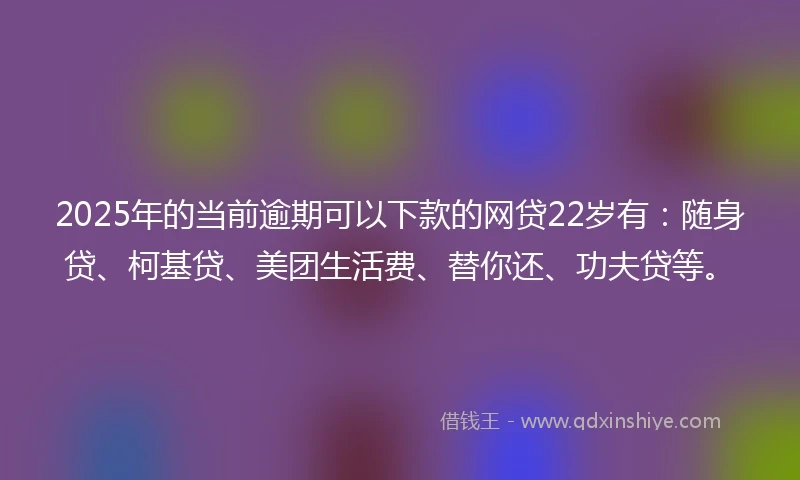 2025年的当前逾期可以下款的网贷22岁有：随身贷、柯基贷、美团生活费、替你还、功夫贷等。