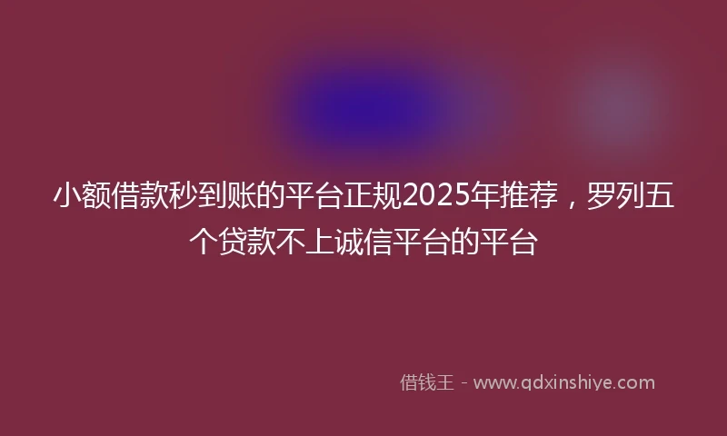 小额借款秒到账的平台正规2025年推荐，罗列五个贷款不上诚信平台的平台