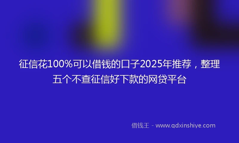 征信花100%可以借钱的口子2025年推荐，整理五个不查征信好下款的网贷平台