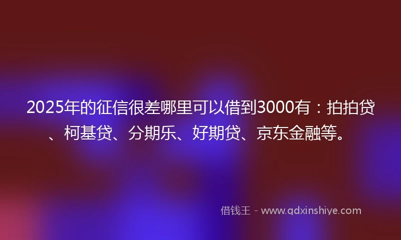 2025年的征信很差哪里可以借到3000有：拍拍贷、柯基贷、分期乐、好期贷、京东金融等。