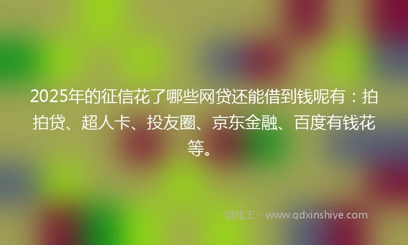 2025年的征信花了哪些网贷还能借到钱呢有：拍拍贷、超人卡、投友圈、京东金融、百度有钱花等。