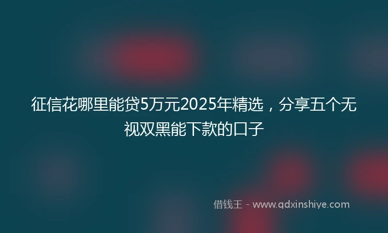 征信花哪里能贷5万元2025年精选，分享五个无视双黑能下款的口子