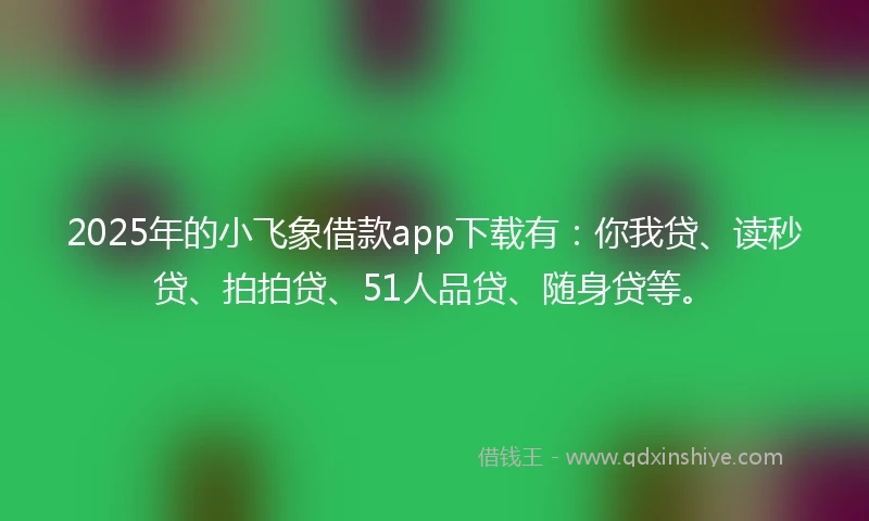 2025年的小飞象借款app下载有：你我贷、读秒贷、拍拍贷、51人品贷、随身贷等。