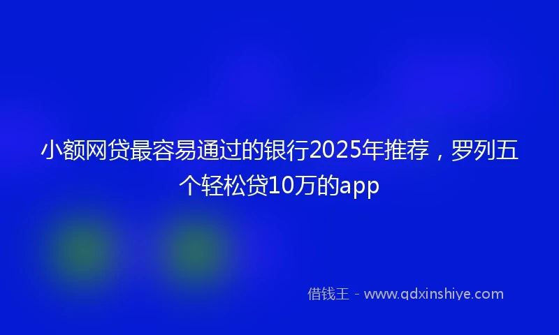 小额网贷最容易通过的银行2025年推荐，罗列五个轻松贷10万的app