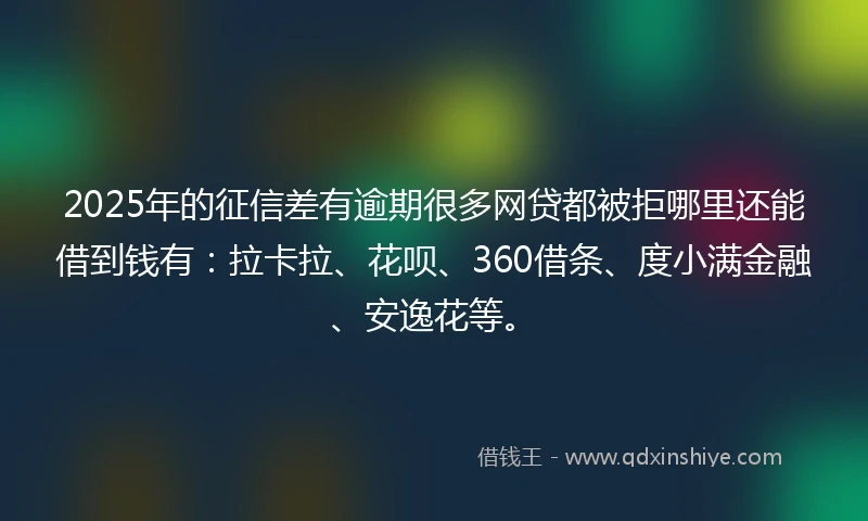 2025年的征信差有逾期很多网贷都被拒哪里还能借到钱有：拉卡拉、花呗、360借条、度小满金融、安逸花等。