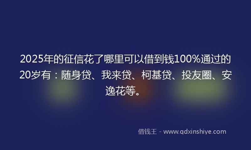 2025年的征信花了哪里可以借到钱100%通过的20岁有:随身贷、我来贷、柯基贷、投友圈、安逸花等。