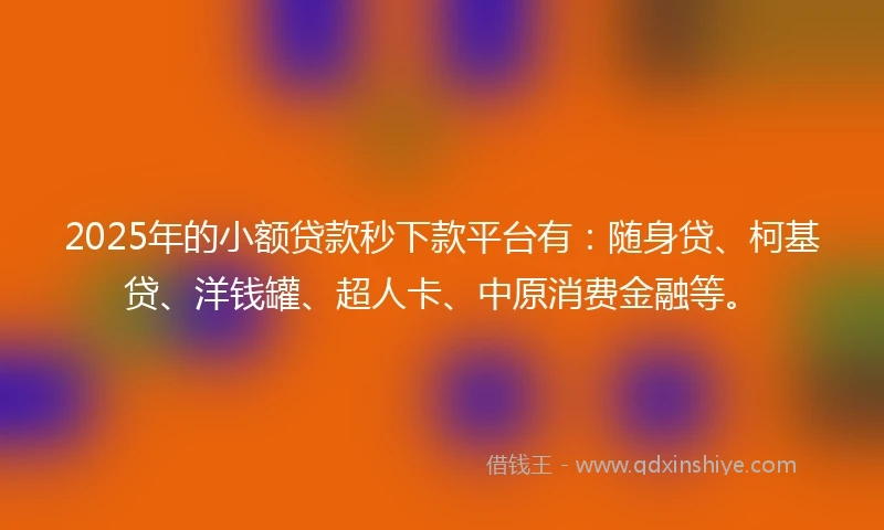 2025年的小额贷款秒下款平台有：随身贷、柯基贷、洋钱罐、超人卡、中原消费金融等。