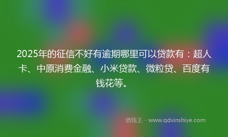2025年的征信不好有逾期哪里可以贷款有：超人卡、中原消费金融、小米贷款、微粒贷、百度有钱花等。
