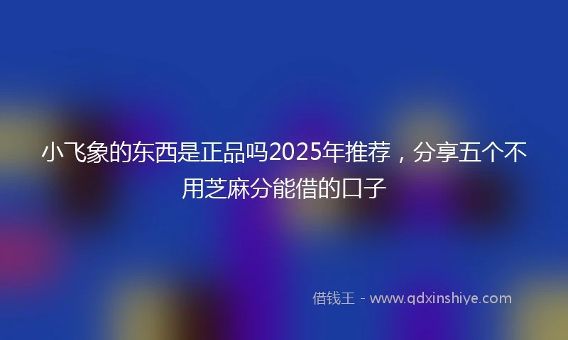 小飞象的东西是正品吗2025年推荐，分享五个不用芝麻分能借的口子