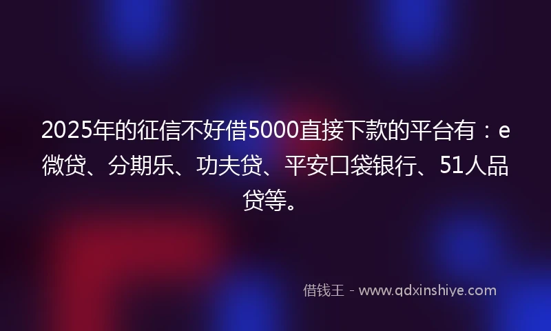 2025年的征信不好借5000直接下款的平台有:e微贷、分期乐、功夫贷、平安口袋银行、51人品贷等。