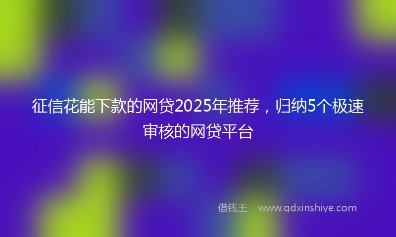 征信花能下款的网贷2025年推荐，归纳5个极速审核的网贷平台