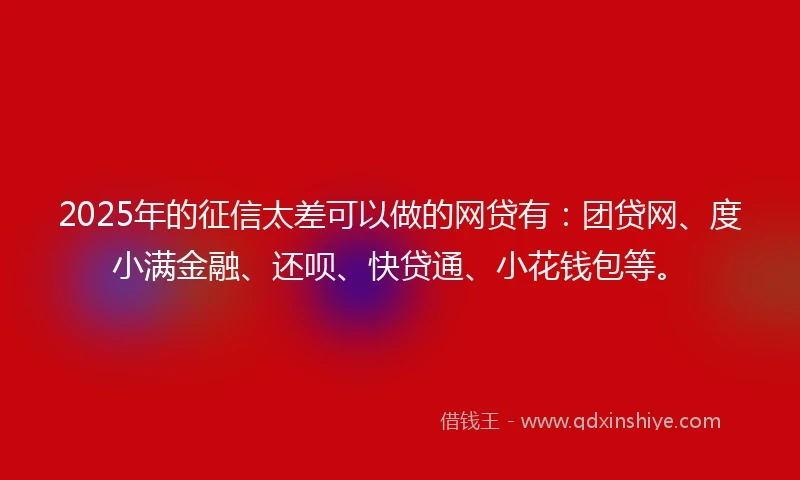 2025年的征信太差可以做的网贷有：团贷网、度小满金融、还呗、快贷通、小花钱包等。