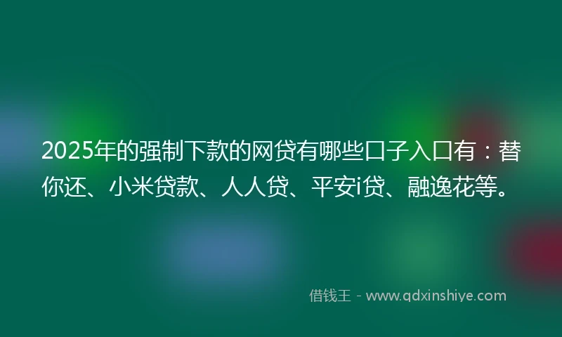 2025年的强制下款的网贷有哪些口子入口有：替你还、小米贷款、人人贷、平安i贷、融逸花等。