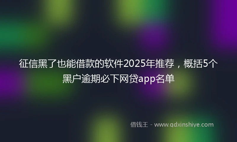 征信黑了也能借款的软件2025年推荐，概括5个黑户逾期必下网贷app名单