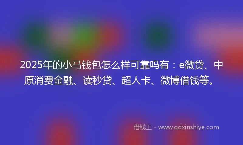 2025年的小马钱包怎么样可靠吗有：e微贷、中原消费金融、读秒贷、超人卡、微博借钱等。