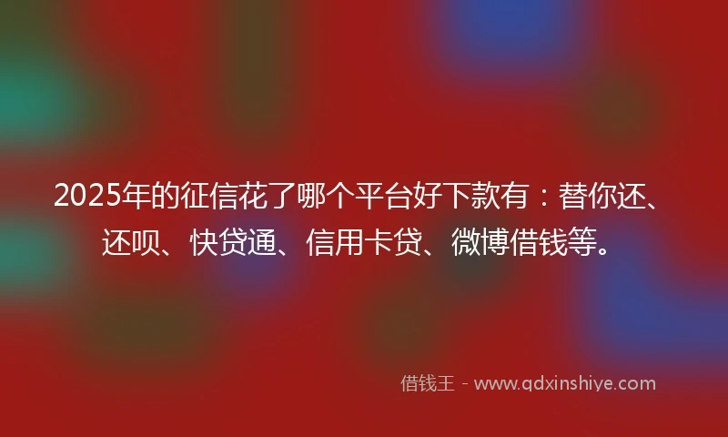 2025年的征信花了哪个平台好下款有：替你还、还呗、快贷通、信用卡贷、微博借钱等。