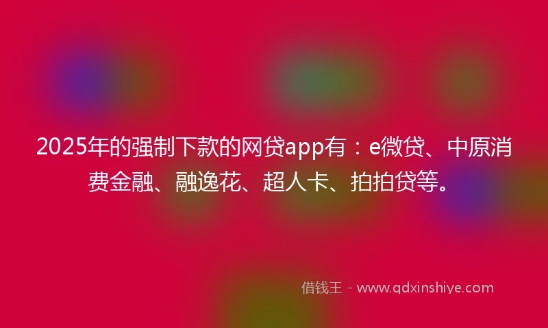 2025年的强制下款的网贷app有：e微贷、中原消费金融、融逸花、超人卡、拍拍贷等。