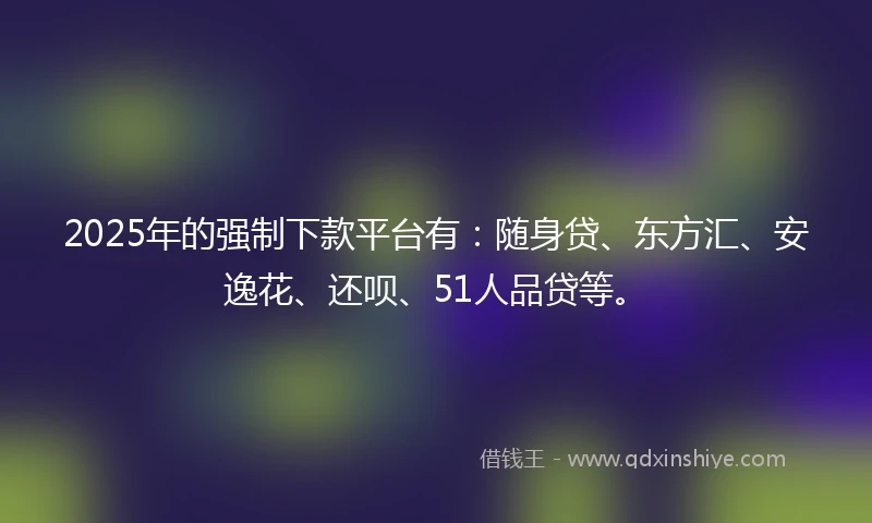 2025年的强制下款平台有：随身贷、东方汇、安逸花、还呗、51人品贷等。