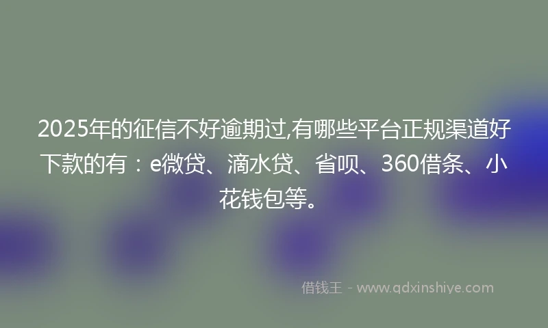 2025年的征信不好逾期过,有哪些平台正规渠道好下款的有：e微贷、滴水贷、省呗、360借条、小花钱包等。