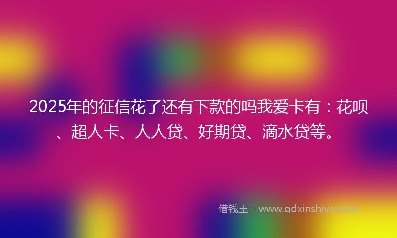 2025年的征信花了还有下款的吗我爱卡有：花呗、超人卡、人人贷、好期贷、滴水贷等。