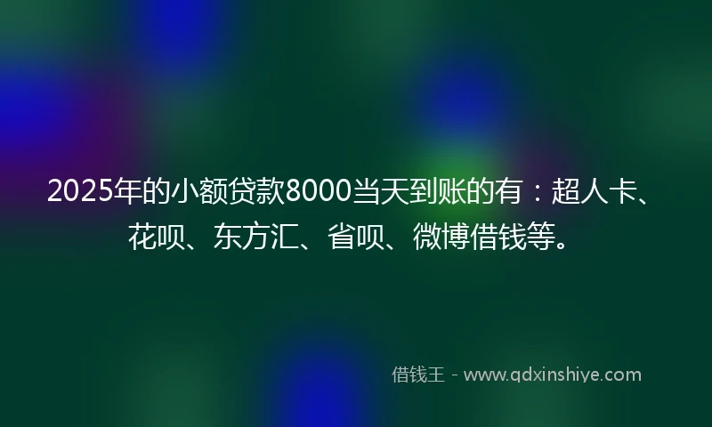 2025年的小额贷款8000当天到账的有：超人卡、花呗、东方汇、省呗、微博借钱等。