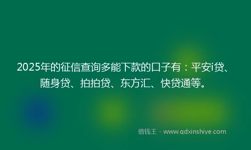 2025年的征信查询多能下款的口子有：平安i贷、随身贷、拍拍贷、东方汇、快贷通等。