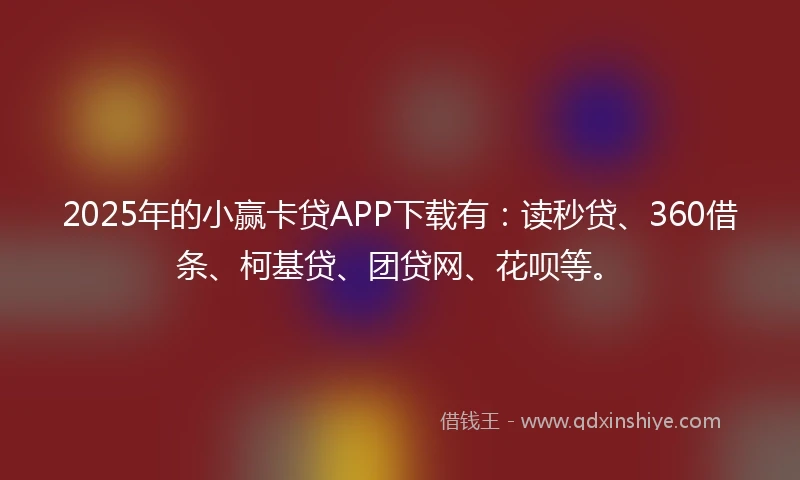 2025年的小赢卡贷APP下载有：读秒贷、360借条、柯基贷、团贷网、花呗等。