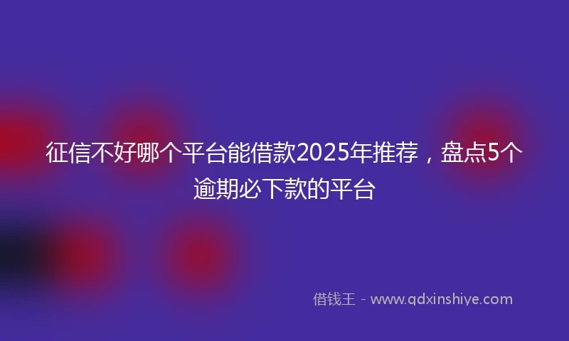 征信不好哪个平台能借款2025年推荐，盘点5个逾期必下款的平台