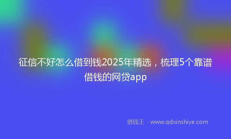 征信不好怎么借到钱2025年精选，梳理5个靠谱借钱的网贷app