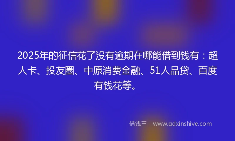 2025年的征信花了没有逾期在哪能借到钱有：超人卡、投友圈、中原消费金融、51人品贷、百度有钱花等。