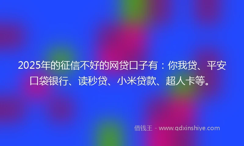 2025年的征信不好的网贷口子有：你我贷、平安口袋银行、读秒贷、小米贷款、超人卡等。