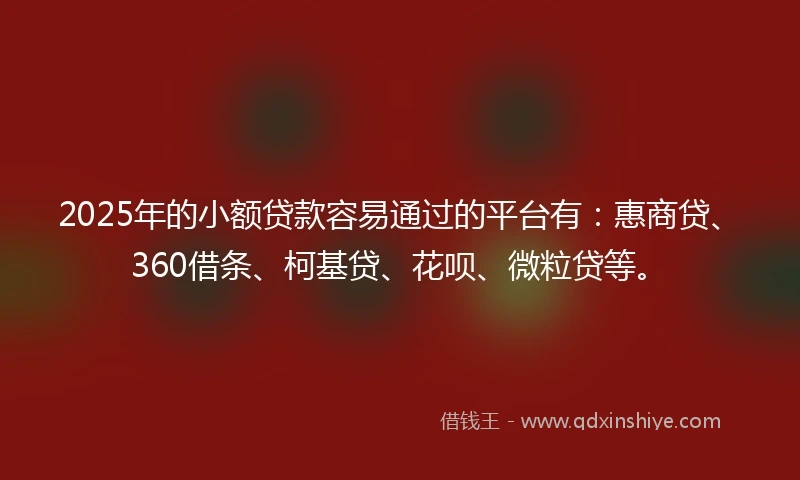 2025年的小额贷款容易通过的平台有：惠商贷、360借条、柯基贷、花呗、微粒贷等。