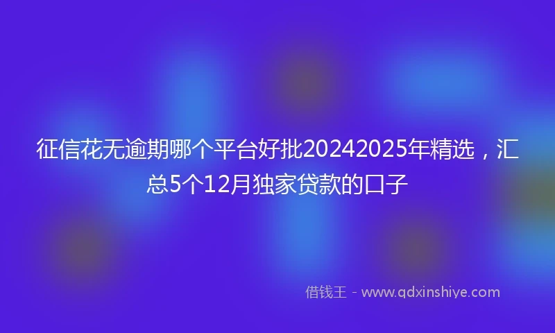征信花无逾期哪个平台好批20242025年精选，汇总5个12月独家贷款的口子