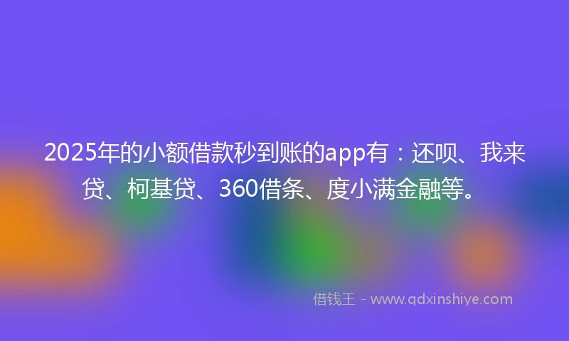 2025年的小额借款秒到账的app有：还呗、我来贷、柯基贷、360借条、度小满金融等。
