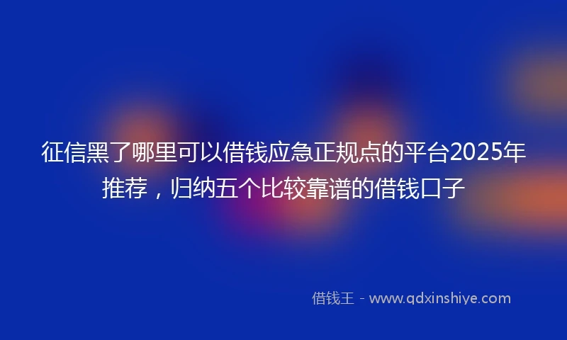 征信黑了哪里可以借钱应急正规点的平台2025年推荐，归纳五个比较靠谱的借钱口子