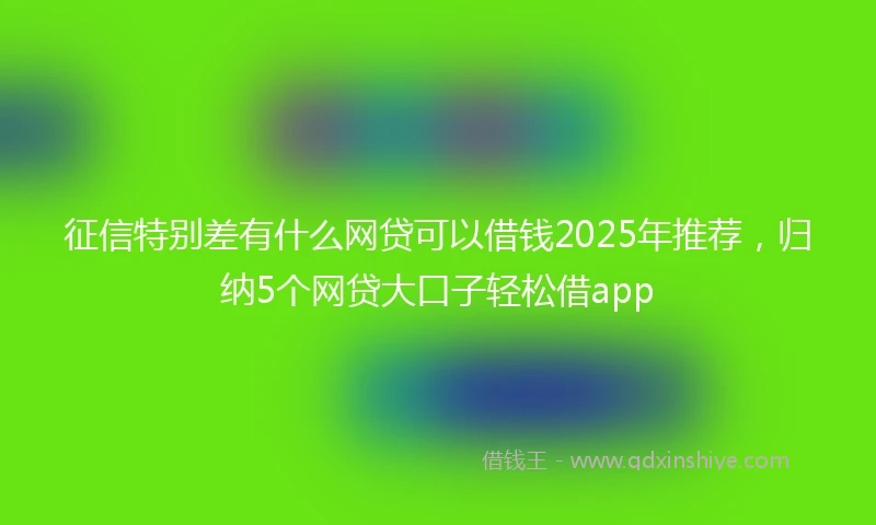 征信特别差有什么网贷可以借钱2025年推荐，归纳5个网贷大口子轻松借app