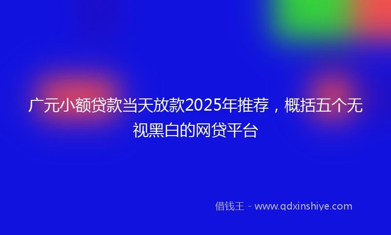 广元小额贷款当天放款2025年推荐，概括五个无视黑白的网贷平台