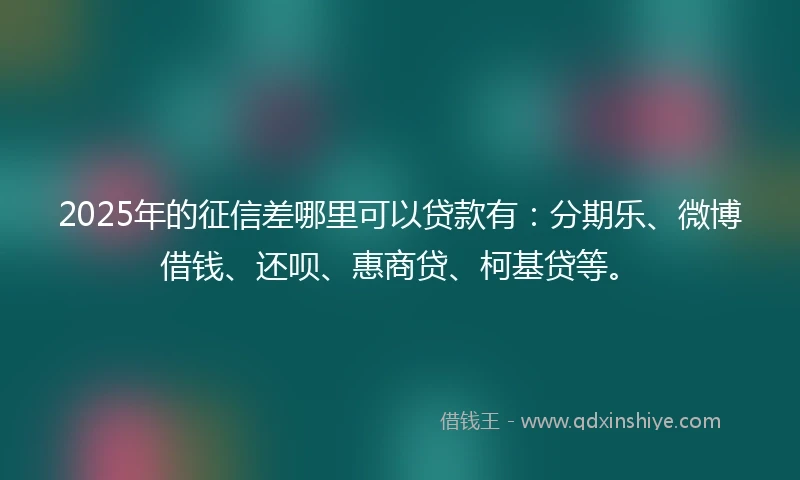 2025年的征信差哪里可以贷款有：分期乐、微博借钱、还呗、惠商贷、柯基贷等。