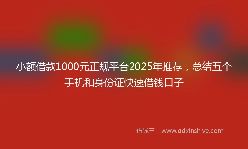 小额借款1000元正规平台2025年推荐，总结五个手机和身份证快速借钱口子