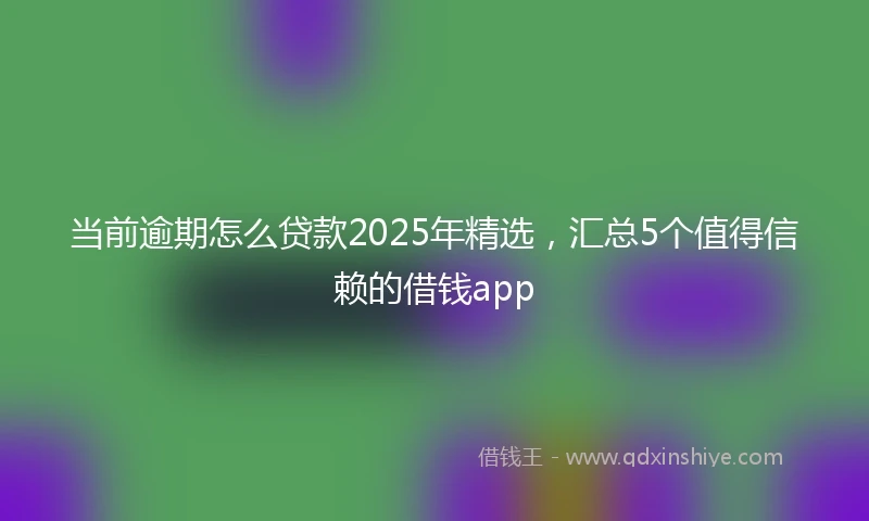当前逾期怎么贷款2025年精选，汇总5个值得信赖的借钱app