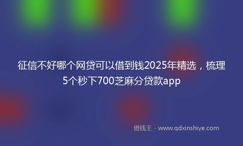 征信不好哪个网贷可以借到钱2025年精选，梳理5个秒下700芝麻分贷款app
