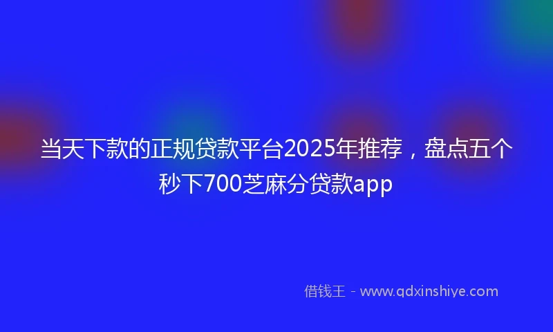 当天下款的正规贷款平台2025年推荐，盘点五个秒下700芝麻分贷款app