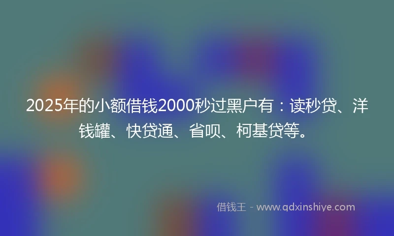 2025年的小额借钱2000秒过黑户有：读秒贷、洋钱罐、快贷通、省呗、柯基贷等。