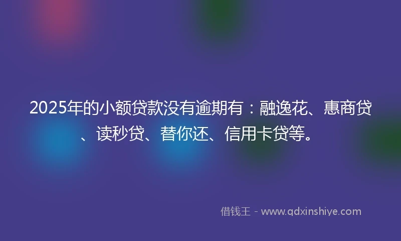 2025年的小额贷款没有逾期有：融逸花、惠商贷、读秒贷、替你还、信用卡贷等。