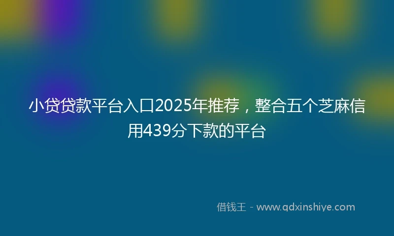 小贷贷款平台入口2025年推荐，整合五个芝麻信用439分下款的平台