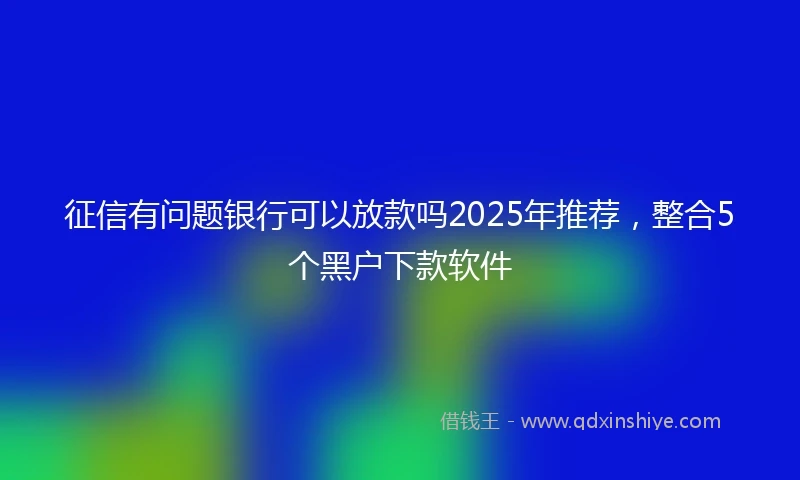 征信有问题银行可以放款吗2025年推荐,整合5个黑户下款软件